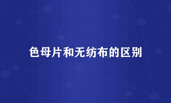 色母片和无纺布的区别