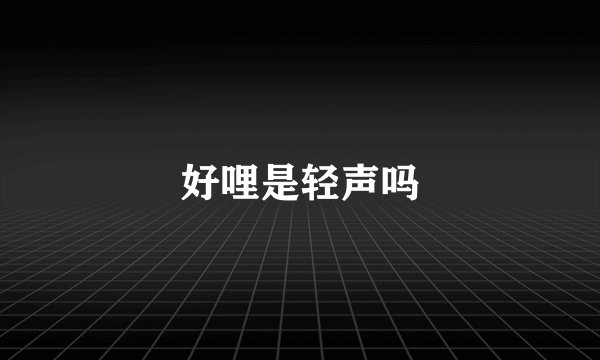 好哩是轻声吗