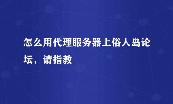 怎么用代理服务器上俗人岛论坛，请指教
