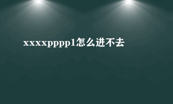 xxxxpppp1怎么进不去