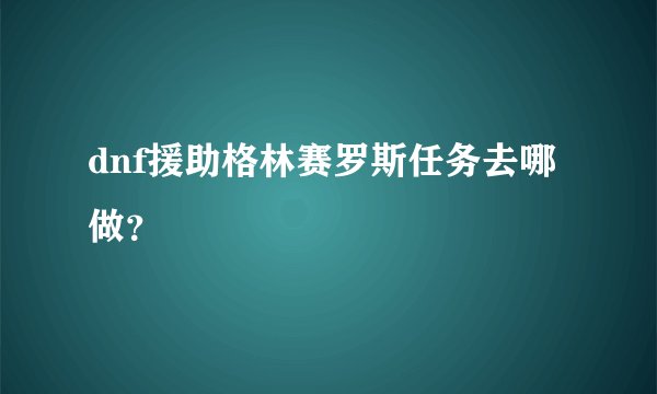 dnf援助格林赛罗斯任务去哪做？