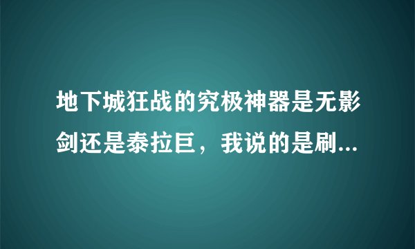 地下城狂战的究极神器是无影剑还是泰拉巨，我说的是刷图，请详细介绍，谢了
