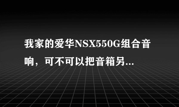 我家的爱华NSX550G组合音响，可不可以把音箱另配个小功放当电脑音响用