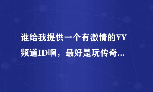谁给我提供一个有激情的YY频道ID啊，最好是玩传奇游戏的。我想听一下人家的指挥