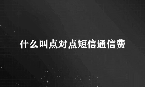 什么叫点对点短信通信费