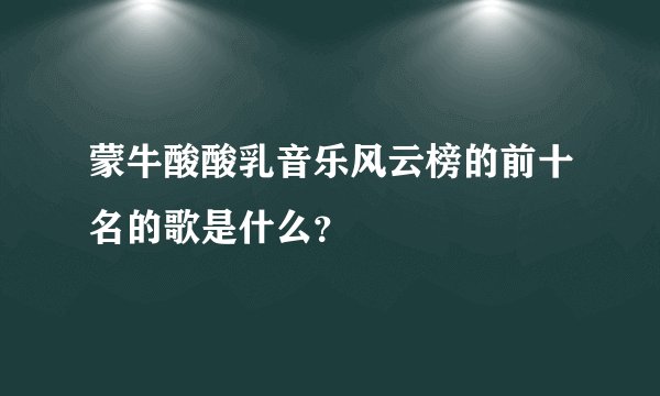 蒙牛酸酸乳音乐风云榜的前十名的歌是什么？
