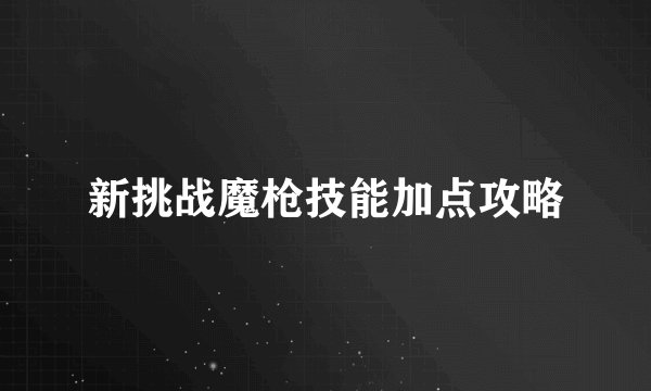 新挑战魔枪技能加点攻略