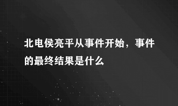 北电侯亮平从事件开始，事件的最终结果是什么