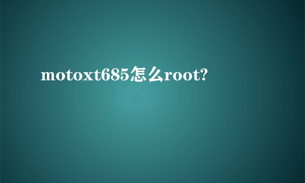 motoxt685怎么root?