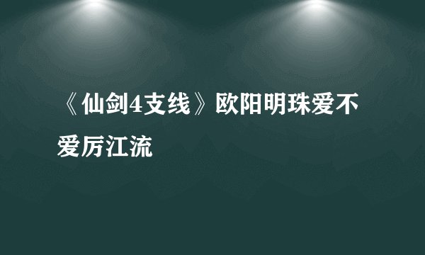 《仙剑4支线》欧阳明珠爱不爱厉江流