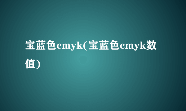 宝蓝色cmyk(宝蓝色cmyk数值)