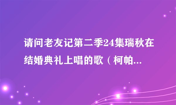 请问老友记第二季24集瑞秋在结婚典礼上唱的歌（柯帕 柯帕柯帕拿）是什么