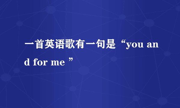 一首英语歌有一句是“you and for me ”