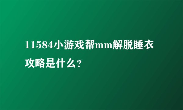 11584小游戏帮mm解脱睡衣攻略是什么？