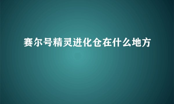 赛尔号精灵进化仓在什么地方
