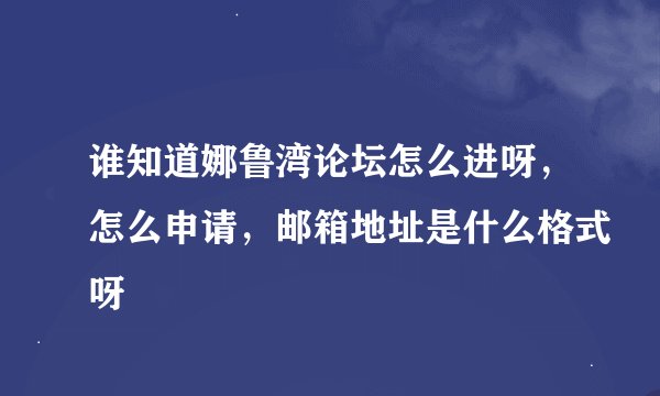 谁知道娜鲁湾论坛怎么进呀，怎么申请，邮箱地址是什么格式呀