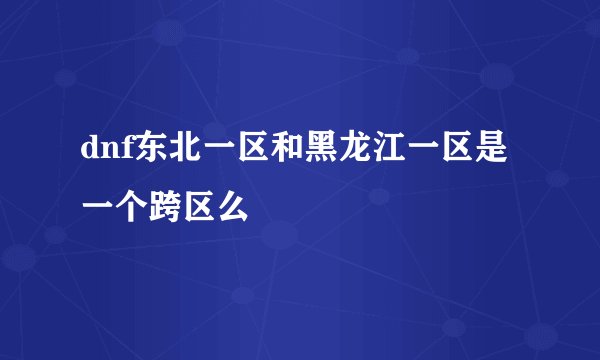dnf东北一区和黑龙江一区是一个跨区么