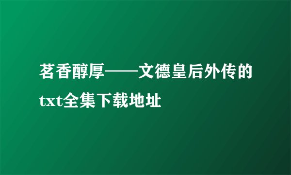 茗香醇厚——文德皇后外传的txt全集下载地址