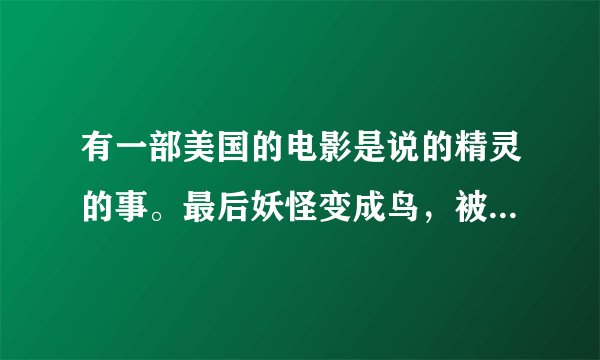 有一部美国的电影是说的精灵的事。最后妖怪变成鸟，被吃掉了，，是什么电影