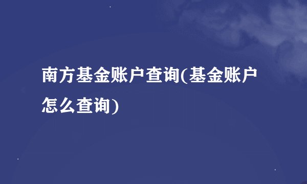 南方基金账户查询(基金账户怎么查询)