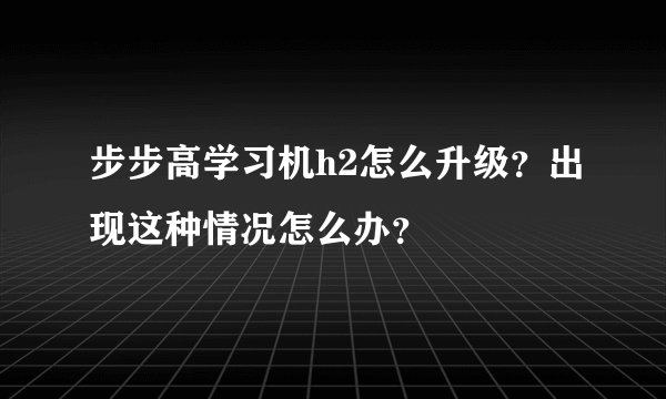 步步高学习机h2怎么升级？出现这种情况怎么办？