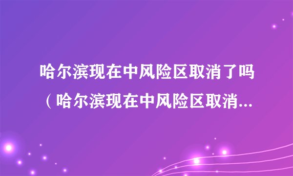 哈尔滨现在中风险区取消了吗（哈尔滨现在中风险区取消了吗最新消息）