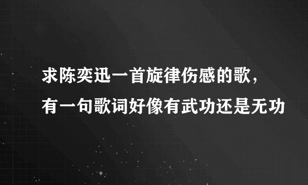 求陈奕迅一首旋律伤感的歌，有一句歌词好像有武功还是无功