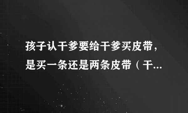 孩子认干爹要给干爹买皮带，是买一条还是两条皮带（干爹结了婚的）？