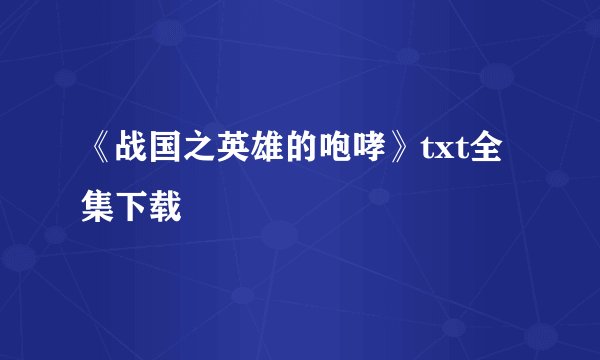 《战国之英雄的咆哮》txt全集下载
