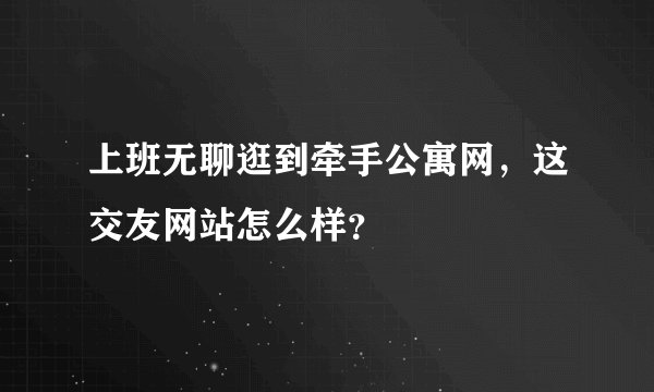 上班无聊逛到牵手公寓网，这交友网站怎么样？