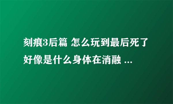 刻痕3后篇 怎么玩到最后死了好像是什么身体在消融 “我趴在地上痛苦的看这血肉模湖的自己”