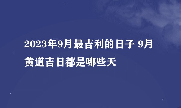 2023年9月最吉利的日子 9月黄道吉日都是哪些天