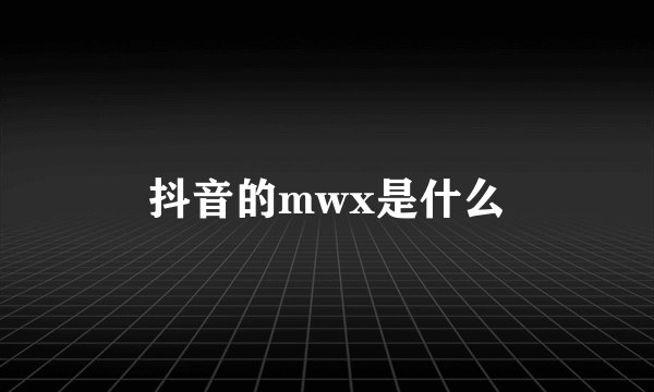 抖音的mwx是什么
