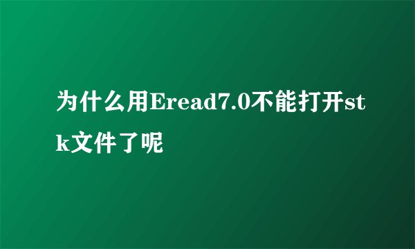 为什么用Eread7.0不能打开stk文件了呢