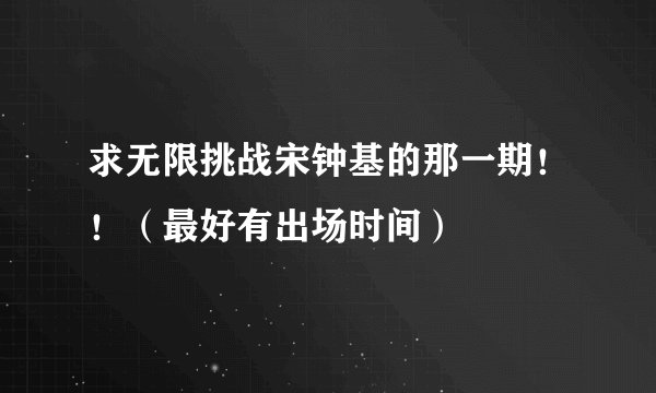 求无限挑战宋钟基的那一期！！（最好有出场时间）
