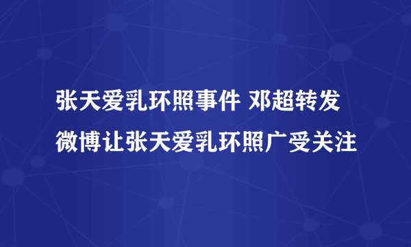 张天爱乳环照事件 邓超转发微博让张天爱乳环照广受关注