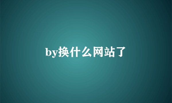 by换什么网站了