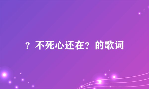 ？不死心还在？的歌词