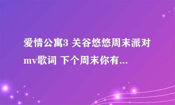 爱情公寓3 关谷悠悠周末派对mv歌词 下个周末你有空吗 歌词