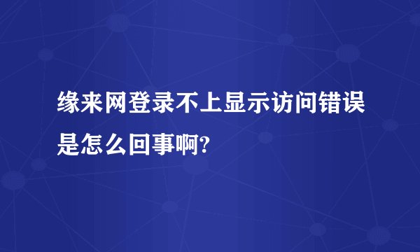 缘来网登录不上显示访问错误是怎么回事啊?