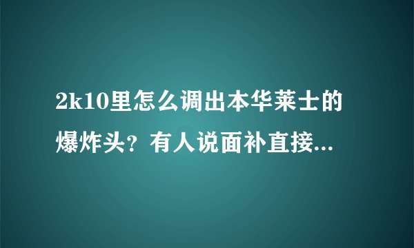2k10里怎么调出本华莱士的爆炸头？有人说面补直接就有，不用另找，请问具体操作步骤。。。谢谢！