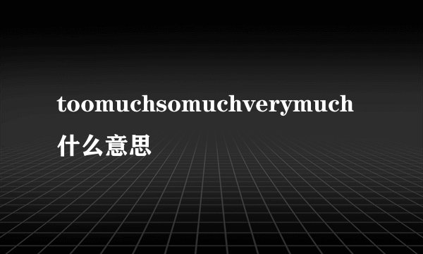toomuchsomuchverymuch什么意思