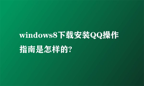 windows8下载安装QQ操作指南是怎样的?