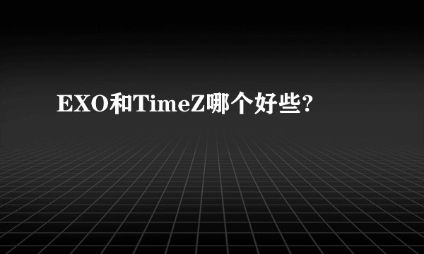 EXO和TimeZ哪个好些?