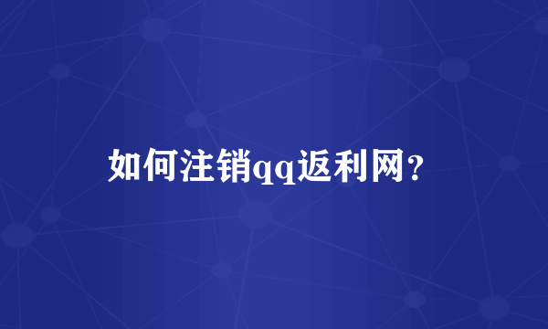 如何注销qq返利网？