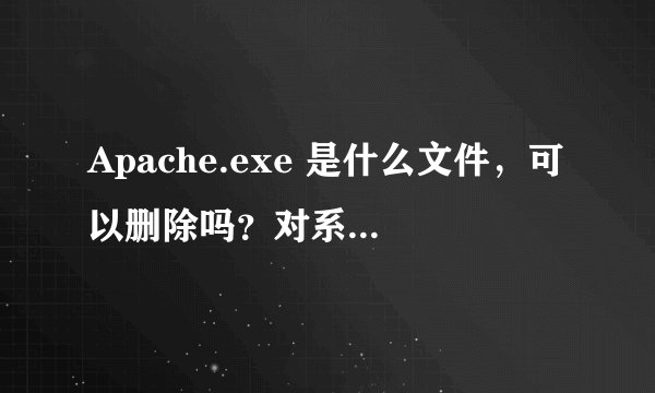 Apache.exe 是什么文件，可以删除吗？对系统有什么影响