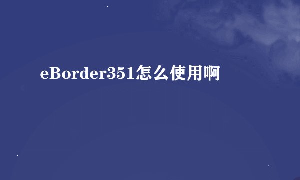 eBorder351怎么使用啊