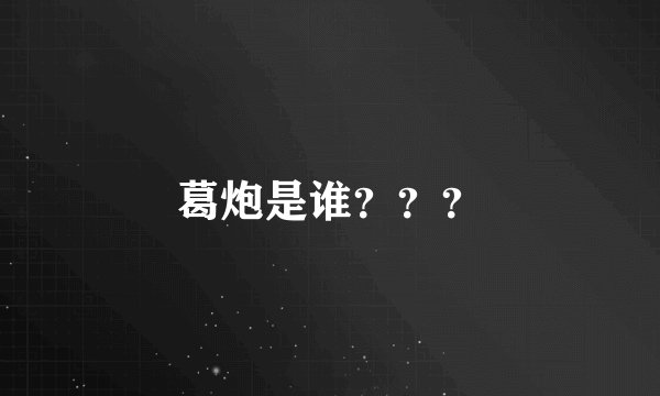 葛炮是谁？？？