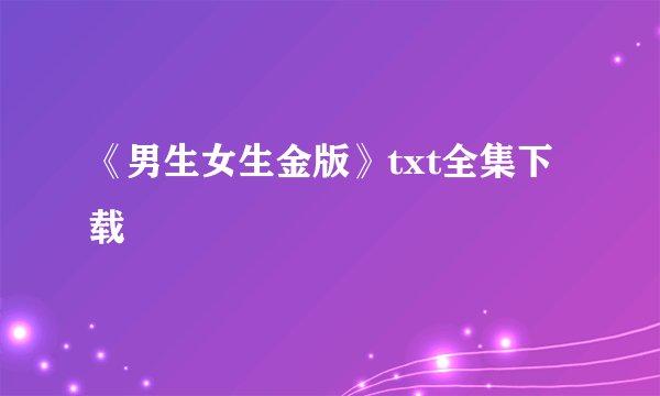 《男生女生金版》txt全集下载