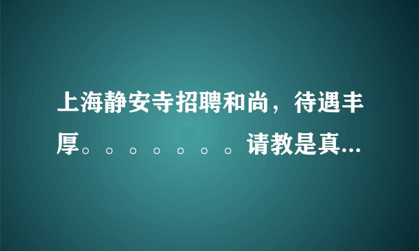 上海静安寺招聘和尚，待遇丰厚。。。。。。。请教是真的吗，有这种事。。。